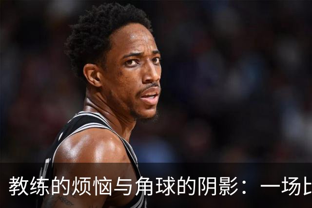 教练的烦恼与角球的阴影：一场比赛的背后故事